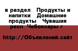  в раздел : Продукты и напитки » Домашние продукты . Чувашия респ.,Чебоксары г.